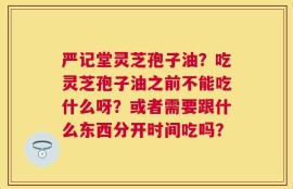 严记堂灵芝孢子油？吃灵芝孢子油之前不能吃什么呀？或者需要跟什么东西分开时间吃吗？