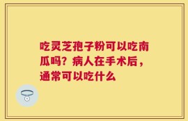 吃灵芝孢子粉可以吃南瓜吗？病人在手术后，通常可以吃什么