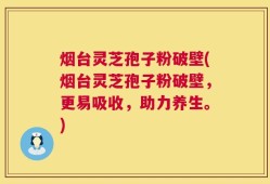 烟台灵芝孢子粉破壁(烟台灵芝孢子粉破壁，更易吸收，助力养生。)