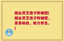 烟台灵芝孢子粉破壁(烟台灵芝孢子粉破壁，更易吸收，助力养生。)