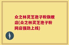 众之林灵芝孢子粉旗舰店(众之林灵芝孢子粉网店强劲上线)