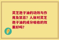 灵芝孢子油的功效与作用及禁忌？人体对灵芝孢子油的成分吸收的效果好吗？