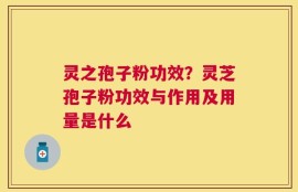 灵之孢子粉功效？灵芝孢子粉功效与作用及用量是什么