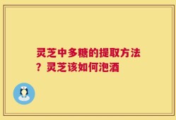 灵芝中多糖的提取方法？灵芝该如何泡酒
