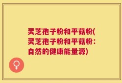 灵芝孢子粉和平菇粉(灵芝孢子粉和平菇粉：自然的健康能量源)