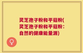 灵芝孢子粉和平菇粉(灵芝孢子粉和平菇粉：自然的健康能量源)