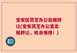 宝安区灵芝办公出租转让(宝安灵芝办公室出租转让，机会难得！)