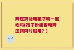 降压药能和孢子粉一起吃吗(孢子粉能否和降压药同时服用？)