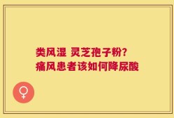 类风湿 灵芝孢子粉？痛风患者该如何降尿酸
