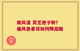 类风湿 灵芝孢子粉？痛风患者该如何降尿酸