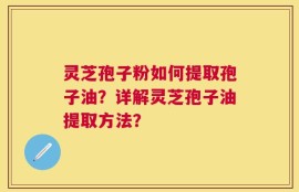 灵芝孢子粉如何提取孢子油？详解灵芝孢子油提取方法？