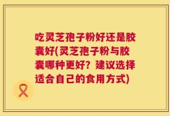 吃灵芝孢子粉好还是胶囊好(灵芝孢子粉与胶囊哪种更好？建议选择适合自己的食用方式)
