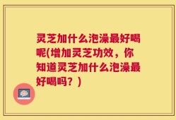 灵芝加什么泡澡最好喝呢(增加灵芝功效，你知道灵芝加什么泡澡最好喝吗？)