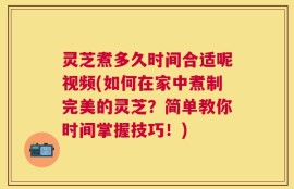 灵芝煮多久时间合适呢视频(如何在家中煮制完美的灵芝？简单教你时间掌握技巧！)
