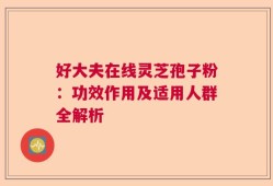 好大夫在线灵芝孢子粉：功效作用及适用人群全解析