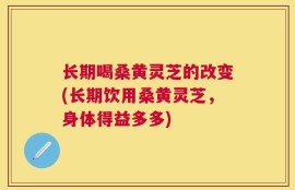 长期喝桑黄灵芝的改变(长期饮用桑黄灵芝，身体得益多多)
