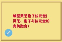 破壁灵芝狍子位元堂(灵芝、狍子与位元堂的完美融合)