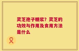 灵芝孢子糖浆？灵芝的功效与作用及食用方法是什么