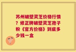 苏州破壁灵芝价格行情？修正牌破壁灵芝孢子粉《官方价格》到底多少钱一盒