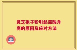 灵芝孢子粉引起尿酸升高的原因及应对方法