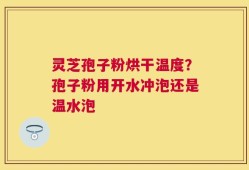 灵芝孢子粉烘干温度？孢子粉用开水冲泡还是温水泡