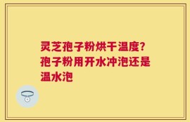 灵芝孢子粉烘干温度？孢子粉用开水冲泡还是温水泡