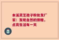 本溪灵芝孢子粉批发厂家：发现自然的馈赠，点亮生活每一天