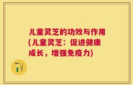 儿童灵芝的功效与作用(儿童灵芝：促进健康成长，增强免疫力)