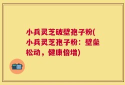 小兵灵芝破壁孢子粉(小兵灵芝孢子粉：壁垒松动，健康倍增)