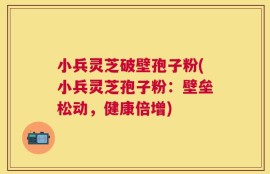小兵灵芝破壁孢子粉(小兵灵芝孢子粉：壁垒松动，健康倍增)