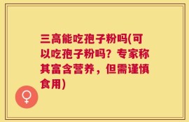 三高能吃孢子粉吗(可以吃孢子粉吗？专家称其富含营养，但需谨慎食用)