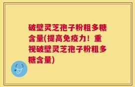 破壁灵芝孢子粉粗多糖含量(提高免疫力！重视破壁灵芝孢子粉粗多糖含量)