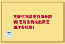 芝能生物灵芝西洋参胶囊(芝能生物推出灵芝西洋参胶囊)