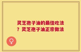 灵芝孢子油的最佳吃法？灵芝孢子油正宗做法