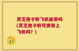 灵芝孢子粉飞机能带吗(灵芝孢子粉可携带上飞机吗？)