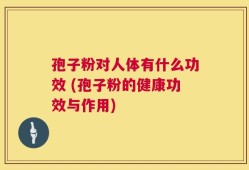 孢子粉对人体有什么功效 (孢子粉的健康功效与作用)
