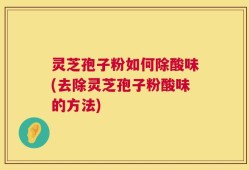 灵芝孢子粉如何除酸味(去除灵芝孢子粉酸味的方法)