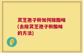 灵芝孢子粉如何除酸味(去除灵芝孢子粉酸味的方法)