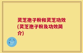 灵芝孢子粉和灵芝功效(灵芝孢子粉及功效简介)
