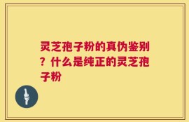 灵芝孢子粉的真伪鉴别？什么是纯正的灵芝孢子粉