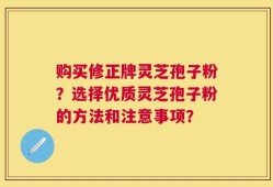购买修正牌灵芝孢子粉？选择优质灵芝孢子粉的方法和注意事项？