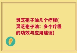 灵芝孢子油几个疗程(灵芝孢子油：多个疗程的功效与应用建议)