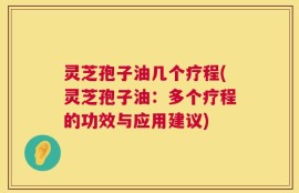 灵芝孢子油几个疗程(灵芝孢子油：多个疗程的功效与应用建议)