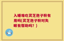 入睡难吃灵芝孢子粉有用吗(灵芝孢子粉对失眠有帮助吗？)
