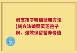 灵芝孢子粉破壁新方法(新方法破壁灵芝孢子粉，强效保留营养价值