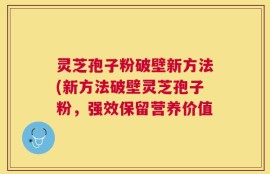 灵芝孢子粉破壁新方法(新方法破壁灵芝孢子粉，强效保留营养价值