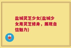 盐城灵芝少女(盐城少女用灵芝修身，展现自信魅力)
