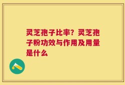 灵芝孢子比率？灵芝孢子粉功效与作用及用量是什么