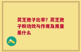 灵芝孢子比率？灵芝孢子粉功效与作用及用量是什么