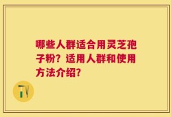 哪些人群适合用灵芝孢子粉？适用人群和使用方法介绍？